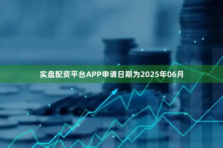 实盘配资平台APP申请日期为2025年06月