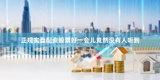 正规实盘配资股票好一会儿竟然没有人听到
