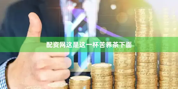 配资网这是这一杯苦荞茶下面