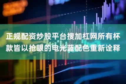 正规配资炒股平台搜加杠网所有杯款皆以抢眼的电光蓝配色重新诠释