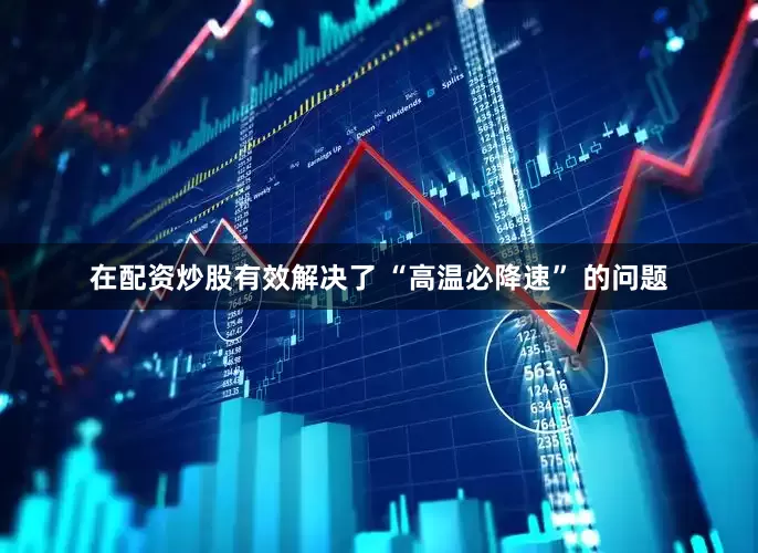 在配资炒股有效解决了 “高温必降速” 的问题