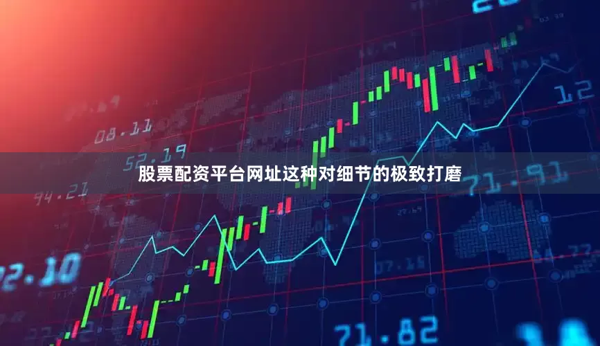 股票配资平台网址这种对细节的极致打磨
