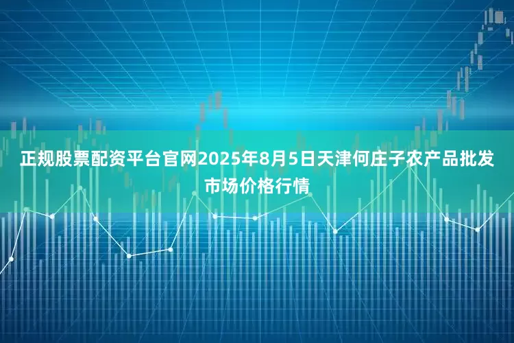 正规股票配资平台官网2025年8月5日天津何庄子农产品批发市场价格行情