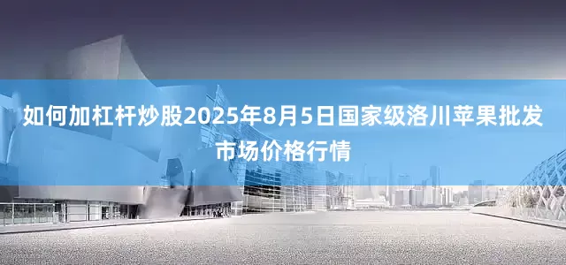 如何加杠杆炒股2025年8月5日国家级洛川苹果批发市场价格行情