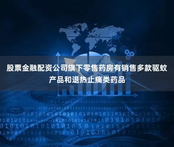 股票金融配资公司旗下零售药房有销售多款驱蚊产品和退热止痛类药品