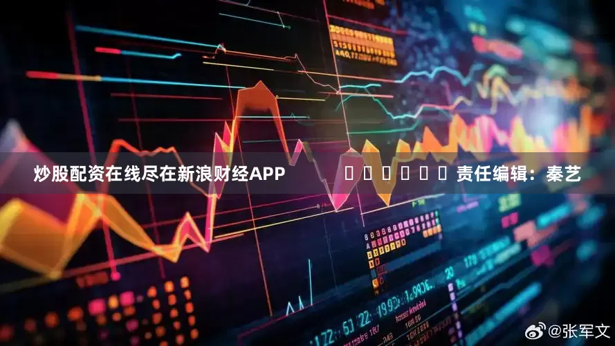 炒股配资在线尽在新浪财经APP            						责任编辑：秦艺