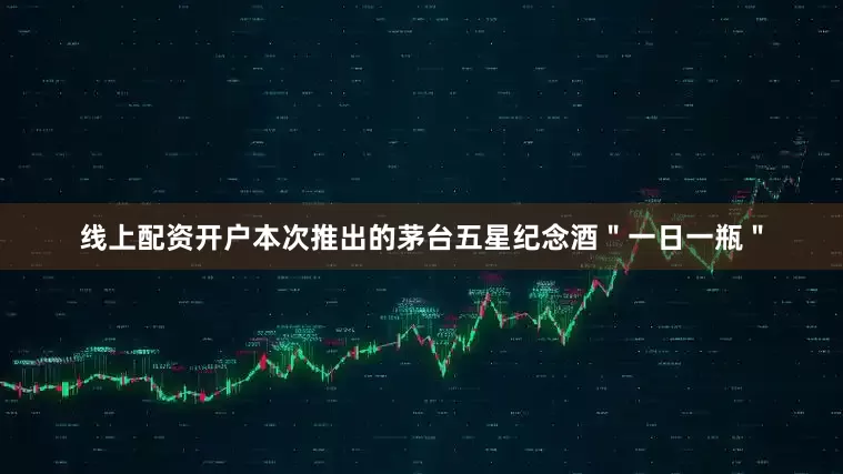 线上配资开户本次推出的茅台五星纪念酒＂一日一瓶＂