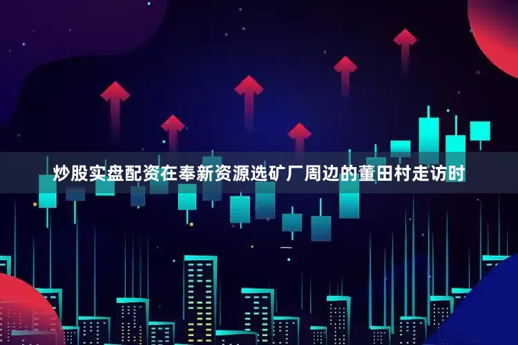 炒股实盘配资　　在奉新资源选矿厂周边的董田村走访时
