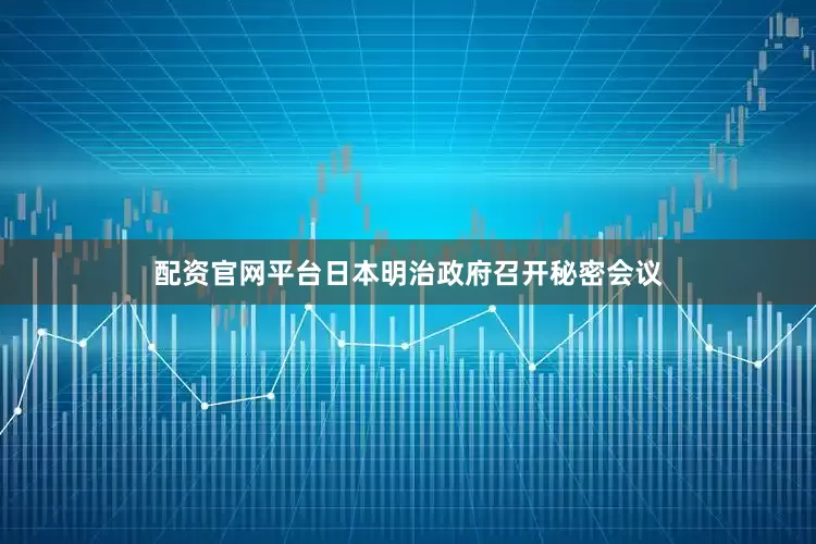 配资官网平台日本明治政府召开秘密会议