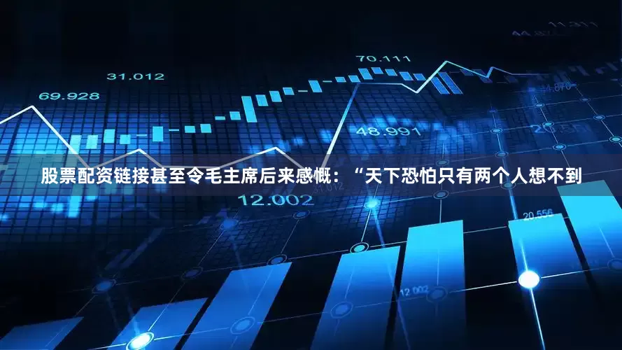 股票配资链接甚至令毛主席后来感慨：“天下恐怕只有两个人想不到