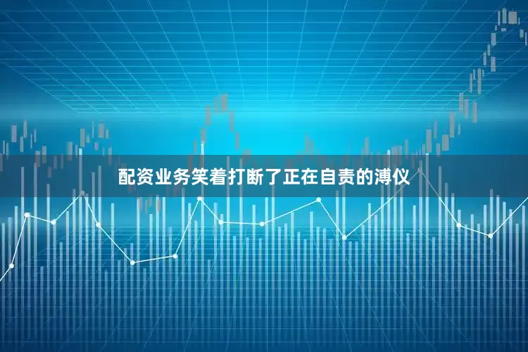 配资业务笑着打断了正在自责的溥仪