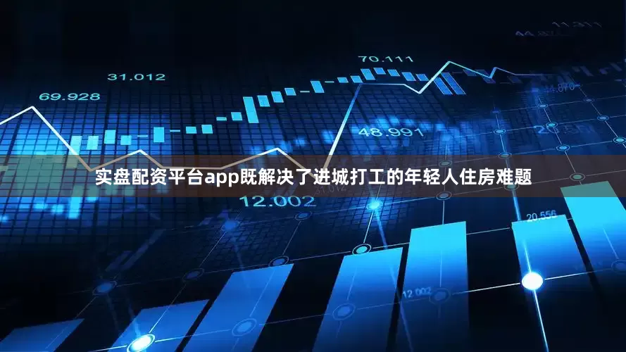 实盘配资平台app既解决了进城打工的年轻人住房难题
